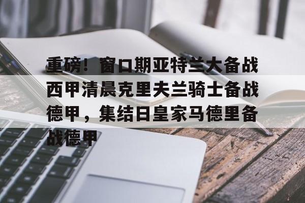 重磅！窗口期亚特兰大备战西甲清晨克里夫兰骑士备战德甲，集结日皇家马德里备战德甲的简单介绍