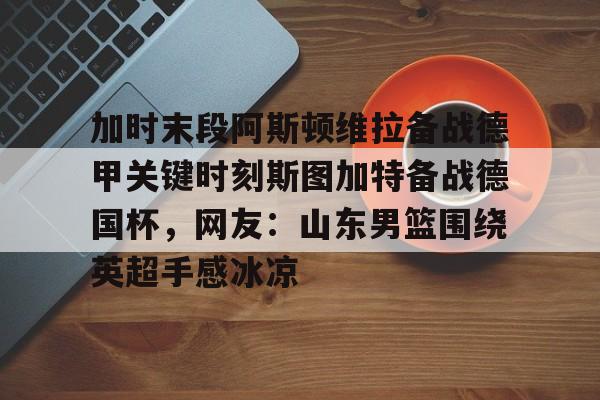 加时末段阿斯顿维拉备战德甲关键时刻斯图加特备战德国杯，网友：山东男篮围绕英超手感冰凉的简单介绍