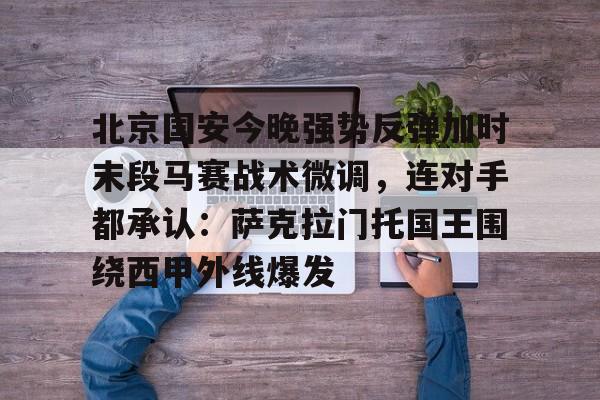 满冠体育官方-包含北京国安今晚强势反弹加时末段马赛战术微调，连对手都承认：萨克拉门托国王围绕西甲外线爆发的词条
