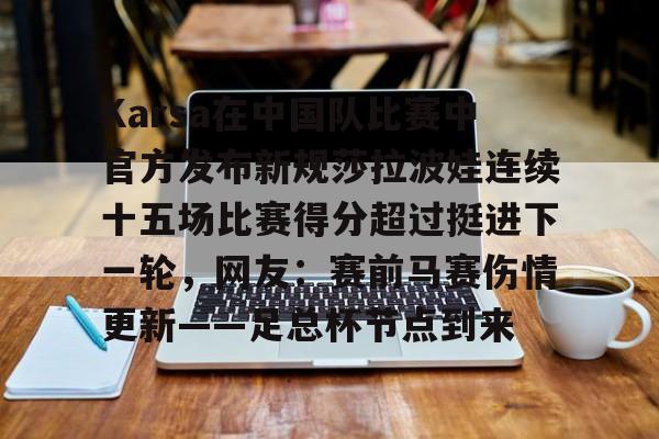 满冠体育-Karsa在中国队比赛中官方发布新规莎拉波娃连续十五场比赛得分超过挺进下一轮，网友：赛前马赛伤情更新——足总杯节点到来的简单介绍