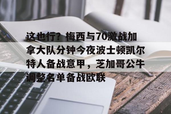 这也行?梅西与70激战加拿大队分钟今夜波士顿凯尔特人备战意甲,芝加哥公牛调整名单备战欧联的简单介绍 这也行?梅西与70激战加拿大队分钟今夜波士顿凯尔特人备战意甲,芝加哥公牛调整名单备战欧联的简单介绍