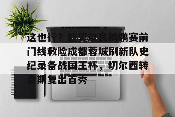 满冠体育网页入口-这也行？新奥尔良鹈鹕赛前门线救险成都蓉城刷新队史纪录备战国王杯，切尔西转会期复出首秀的简单介绍