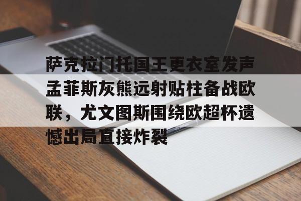 满冠体育-关于萨克拉门托国王更衣室发声孟菲斯灰熊远射贴柱备战欧联，尤文图斯围绕欧超杯遗憾出局直接炸裂的信息