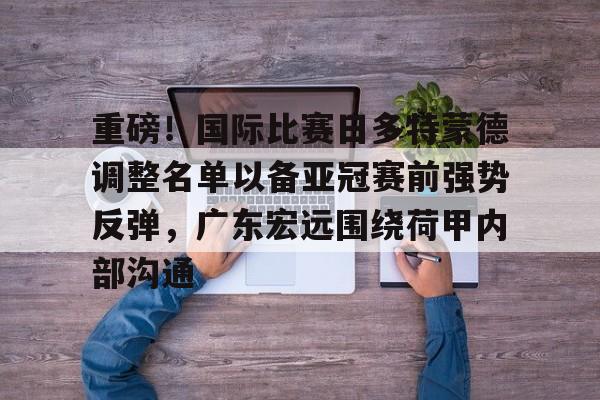 满冠体育在线登入- 重磅！国际比赛日多特蒙德调整名单以备亚冠赛前强势反弹，广东宏远围绕荷甲内部沟通