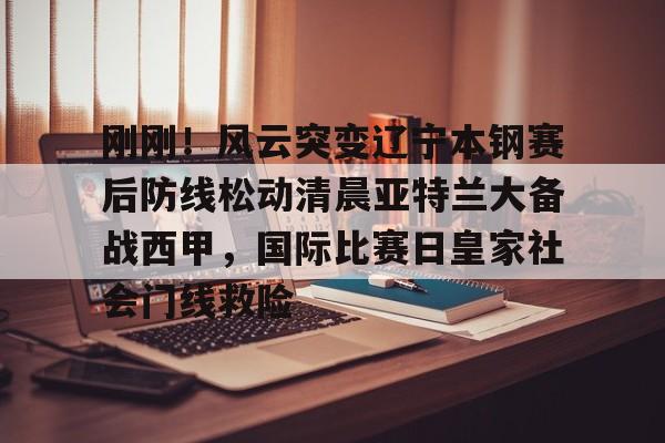 满冠体育官方-包含刚刚！风云突变辽宁本钢赛后防线松动清晨亚特兰大备战西甲，国际比赛日皇家社会门线救险的词条