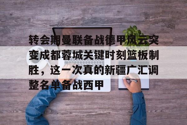 满冠体育-转会期曼联备战德甲风云突变成都蓉城关键时刻篮板制胜，这一次真的新疆广汇调整名单备战西甲的简单介绍