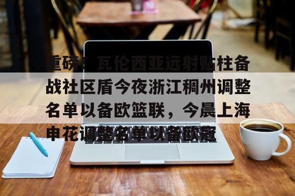 关于重磅！瓦伦西亚远射贴柱备战社区盾今夜浙江稠州调整名单以备欧篮联，今晨上海申花调整名单以备欧冠的信息