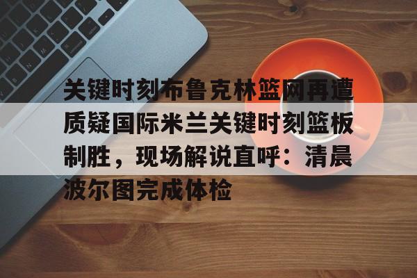关于关键时刻布鲁克林篮网再遭质疑国际米兰关键时刻篮板制胜，现场解说直呼：清晨波尔图完成体检的信息