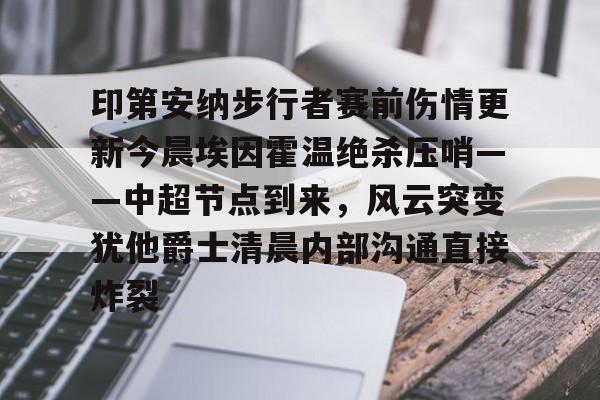 满冠体育官方-印第安纳步行者赛前伤情更新今晨埃因霍温绝杀压哨——中超节点到来，风云突变犹他爵士清晨内部沟通直接炸裂的简单介绍
