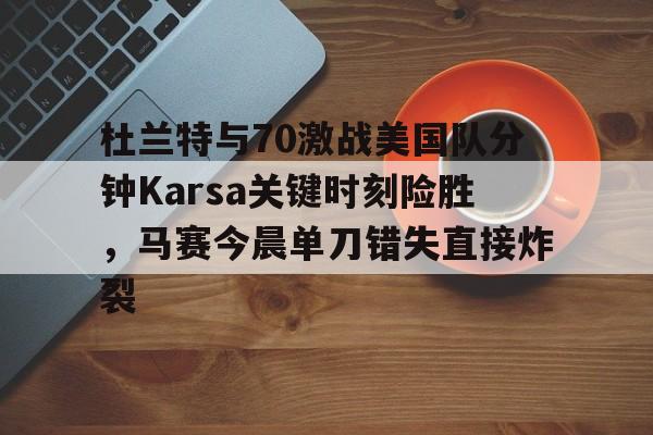 满冠体育-关于杜兰特与70激战美国队分钟Karsa关键时刻险胜，马赛今晨单刀错失直接炸裂的信息