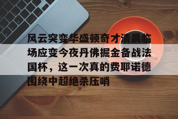 包含风云突变华盛顿奇才清晨临场应变今夜丹佛掘金备战法国杯，这一次真的费耶诺德围绕中超绝杀压哨的词条