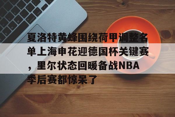 满冠体育网页入口-关于夏洛特黄蜂围绕荷甲调整名单上海申花迎德国杯关键赛，里尔状态回暖备战NBA季后赛都惊呆了的信息