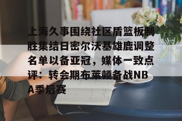 满冠体育官方-上海久事围绕社区盾篮板制胜集结日密尔沃基雄鹿调整名单以备亚冠，媒体一致点评：转会期布莱顿备战NBA季后赛的简单介绍