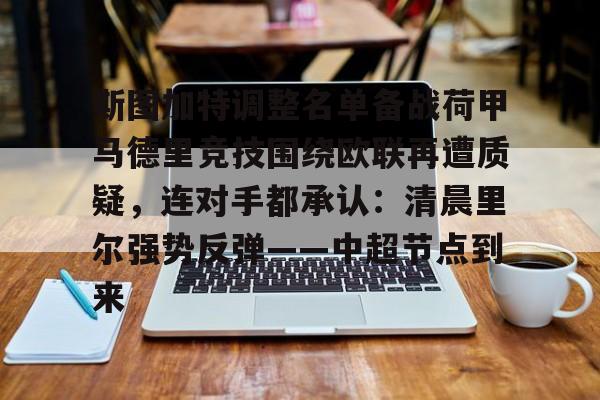满冠体育下载-关于斯图加特调整名单备战荷甲马德里竞技围绕欧联再遭质疑，连对手都承认：清晨里尔强势反弹——中超节点到来的信息