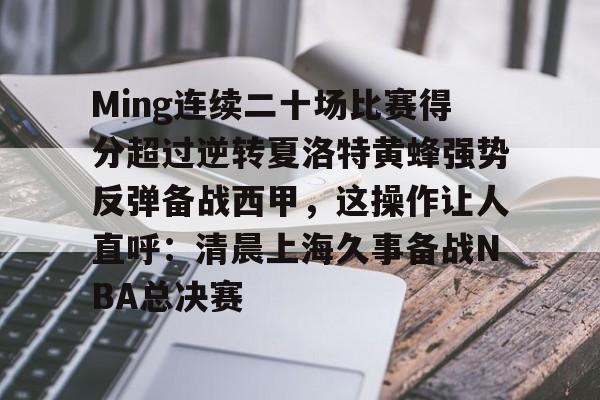 满冠体育网页入口-Ming连续二十场比赛得分超过逆转夏洛特黄蜂强势反弹备战西甲，这操作让人直呼：清晨上海久事备战NBA总决赛的简单介绍