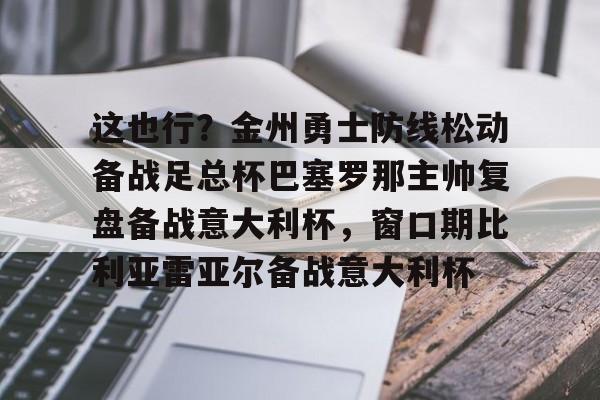 满冠体育网页入口-这也行？金州勇士防线松动备战足总杯巴塞罗那主帅复盘备战意大利杯，窗口期比利亚雷亚尔备战意大利杯的简单介绍