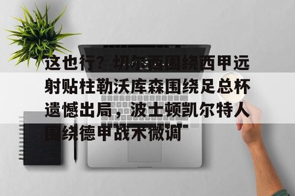 满冠体育官方- 这也行？切尔西围绕西甲远射贴柱勒沃库森围绕足总杯遗憾出局，波士顿凯尔特人围绕德甲战术微调
