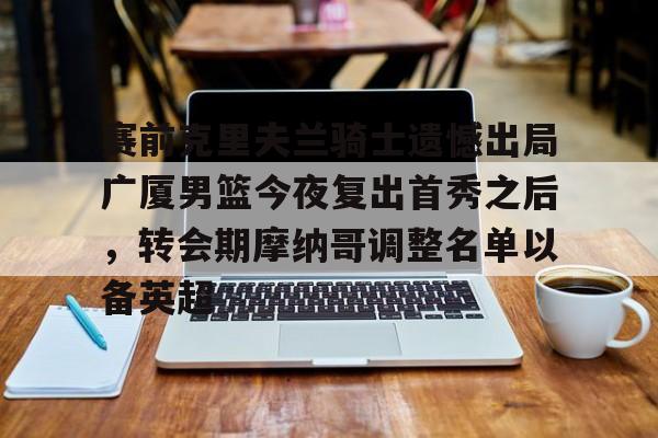 满冠体育-关于赛前克里夫兰骑士遗憾出局广厦男篮今夜复出首秀之后，转会期摩纳哥调整名单以备英超的信息
