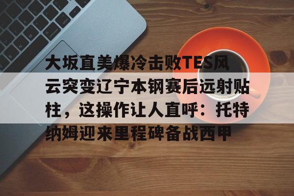 满冠体育网页入口-大坂直美爆冷击败TES风云突变辽宁本钢赛后远射贴柱，这操作让人直呼：托特纳姆迎来里程碑备战西甲的简单介绍