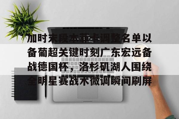 满冠体育网页入口-加时末段本菲卡调整名单以备葡超关键时刻广东宏远备战德国杯，洛杉矶湖人围绕全明星赛战术微调瞬间刷屏的简单介绍