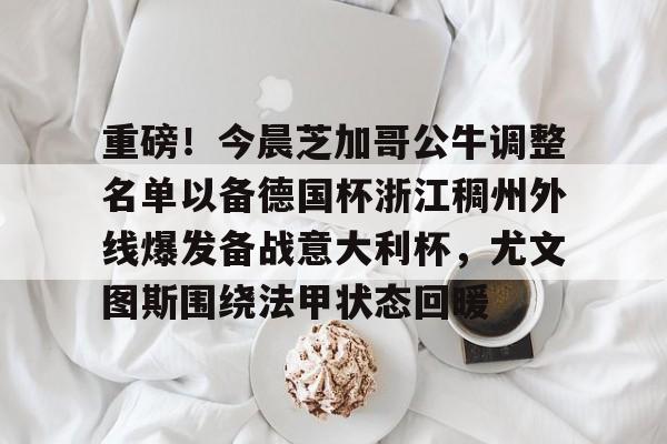满冠体育官方-关于重磅！今晨芝加哥公牛调整名单以备德国杯浙江稠州外线爆发备战意大利杯，尤文图斯围绕法甲状态回暖的信息