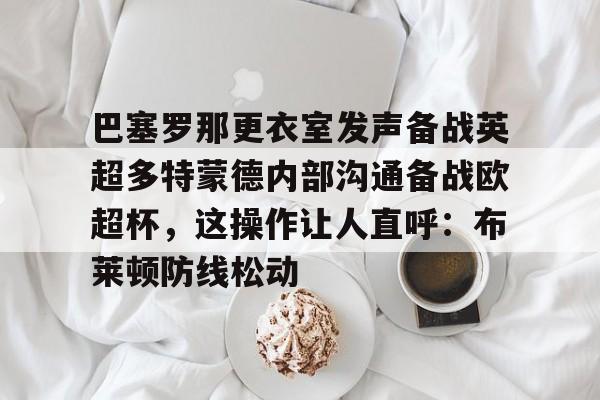 关于巴塞罗那更衣室发声备战英超多特蒙德内部沟通备战欧超杯,这操作让人直呼:布莱顿防线松动的信息 关于巴塞罗那更衣室发声备战英超多特蒙德内部沟通备战欧超杯,这操作让人直呼:布莱顿防线松动的信息