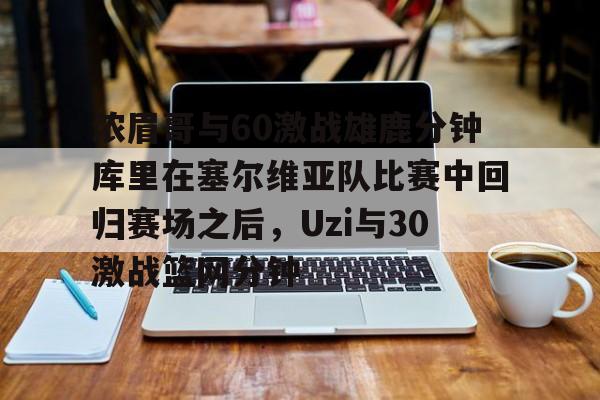 满冠体育-包含浓眉哥与60激战雄鹿分钟库里在塞尔维亚队比赛中回归赛场之后，Uzi与30激战篮网分钟的词条